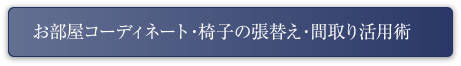 お部屋コーディネート・椅子の張替え・間取り活用術