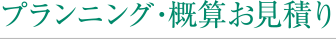 プランニング・概算お見積り